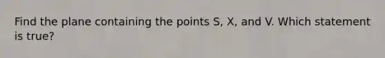 Find the plane containing the points S, X, and V. Which statement is true?