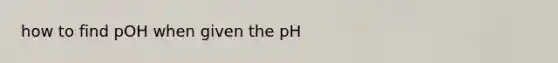 how to find pOH when given the pH