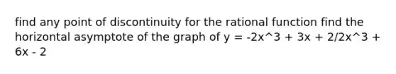 find any point of discontinuity for the rational function find the horizontal asymptote of the graph of y = -2x^3 + 3x + 2/2x^3 + 6x - 2