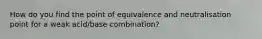 How do you find the point of equivalence and neutralisation point for a weak acid/base combination?