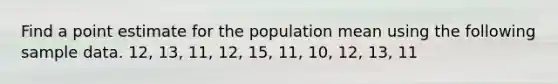 Find a point estimate for the population mean using the following sample data. 12, 13, 11, 12, 15, 11, 10, 12, 13, 11