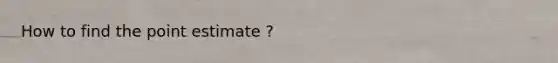 How to find the point estimate ?