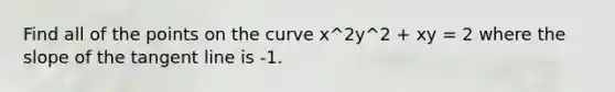 Find all of the points on the curve x^2y^2 + xy = 2 where the slope of the tangent line is -1.