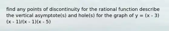 find any points of discontinuity for the rational function describe the vertical asymptote(s) and hole(s) for the graph of y = (x - 3)(x - 1)/(x - 1)(x - 5)