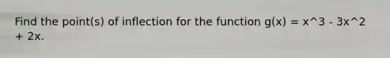 Find the point(s) of inflection for the function g(x) = x^3 - 3x^2 + 2x.