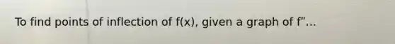 To find points of inflection of f(x), given a graph of fʺ...