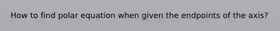 How to find polar equation when given the endpoints of the axis?