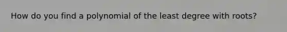 How do you find a polynomial of the least degree with roots?