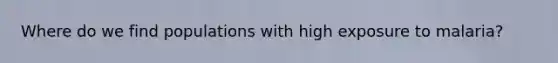 Where do we find populations with high exposure to malaria?