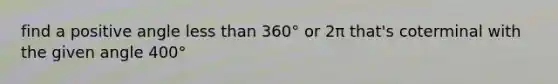 find a positive angle less than 360° or 2π that's coterminal with the given angle 400°