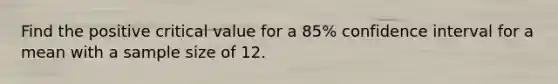 Find the positive critical value for a 85% confidence interval for a mean with a sample size of 12.