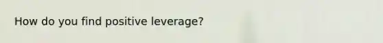 How do you find positive leverage?