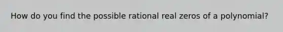 How do you find the possible rational real zeros of a polynomial?