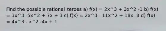 Find the possible rational zeroes a) f(x) = 2x^3 + 3x^2 -1 b) f(x) = 3x^3 -5x^2 + 7x + 3 c) f(x) = 2x^3 - 11x^2 + 18x -8 d) f(x) = 4x^3 - x^2 -4x + 1