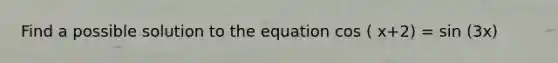 Find a possible solution to the equation cos ( x+2) = sin (3x)