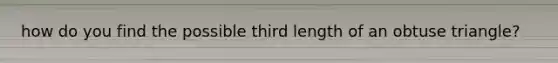 how do you find the possible third length of an obtuse triangle?