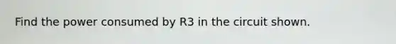 Find the power consumed by R3 in the circuit shown.