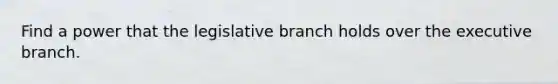 Find a power that the legislative branch holds over the executive branch.