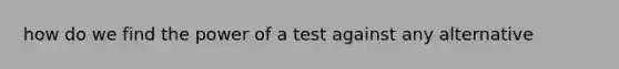 how do we find the power of a test against any alternative