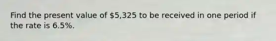 Find the present value of 5,325 to be received in one period if the rate is 6.5%.