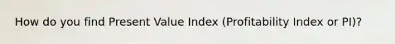 How do you find Present Value Index (Profitability Index or PI)?