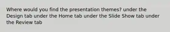 Where would you find the presentation themes? under the Design tab under the Home tab under the Slide Show tab under the Review tab