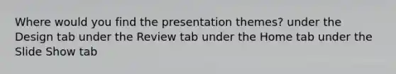 Where would you find the presentation themes? under the Design tab under the Review tab under the Home tab under the Slide Show tab