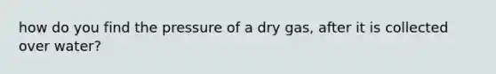 how do you find the pressure of a dry gas, after it is collected over water?