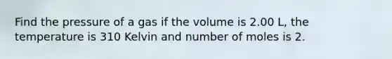 Find the pressure of a gas if the volume is 2.00 L, the temperature is 310 Kelvin and number of moles is 2.