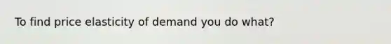 To find price elasticity of demand you do what?