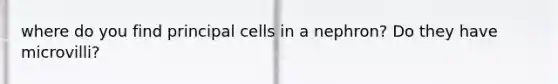 where do you find principal cells in a nephron? Do they have microvilli?