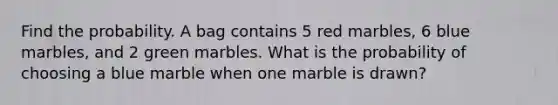 Find the probability. A bag contains 5 red marbles, 6 blue marbles, and 2 green marbles. What is the probability of choosing a blue marble when one marble is drawn?