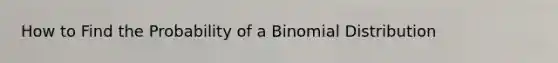 How to Find the Probability of a Binomial Distribution