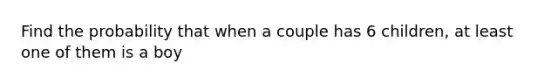 Find the probability that when a couple has 6 ​children, at least one of them is a boy