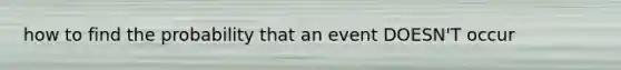 how to find the probability that an event DOESN'T occur