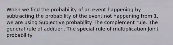 When we find the probability of an event happening by subtracting the probability of the event not happening from 1, we are using Subjective probability The complement rule. The general rule of addition. The special rule of multiplication Joint probability