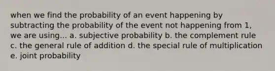 when we find the probability of an event happening by subtracting the probability of the event not happening from 1, we are using... a. subjective probability b. the complement rule c. the general rule of addition d. the special rule of multiplication e. joint probability