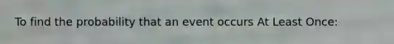 To find the probability that an event occurs At Least Once: