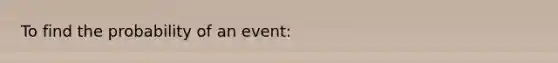 To find the probability of an event: