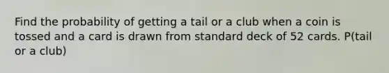 Find the probability of getting a tail or a club when a coin is tossed and a card is drawn from standard deck of 52 cards. P(tail or a club)