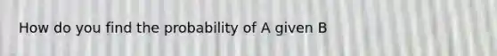 How do you find the probability of A given B