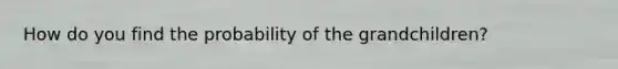 How do you find the probability of the grandchildren?