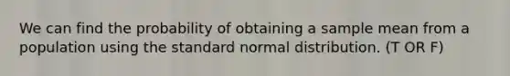 We can find the probability of obtaining a sample mean from a population using the standard normal distribution. (T OR F)