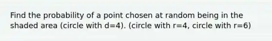 Find the probability of a point chosen at random being in the shaded area (circle with d=4). (circle with r=4, circle with r=6)