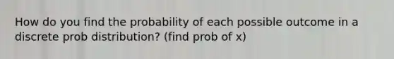 How do you find the probability of each possible outcome in a discrete prob distribution? (find prob of x)