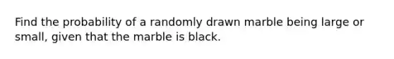 Find the probability of a randomly drawn marble being large or small, given that the marble is black.