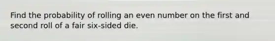 Find the probability of rolling an even number on the first and second roll of a fair six-sided die.