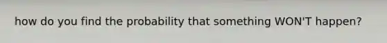 how do you find the probability that something WON'T happen?
