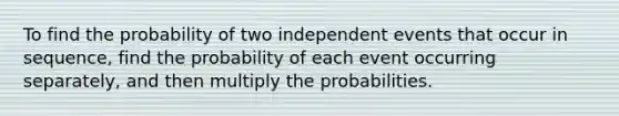 To find the probability of two independent events that occur in sequence, find the probability of each event occurring separately, and then multiply the probabilities.