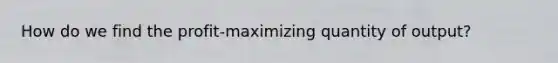 How do we find the profit-maximizing quantity of output?